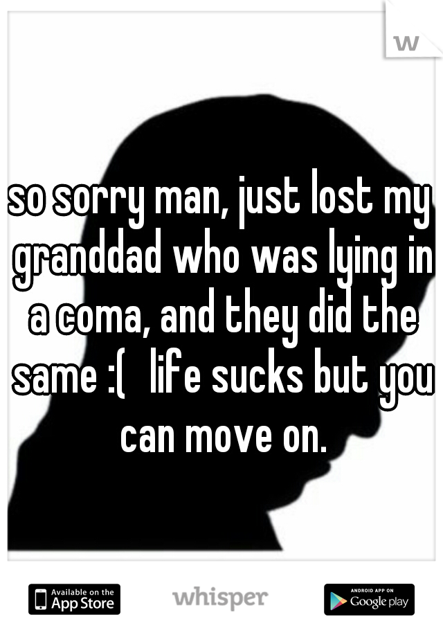so sorry man, just lost my granddad who was lying in a coma, and they did the same :(
life sucks but you can move on.