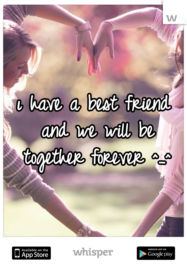 ı have a best friend and we will be together forever ^_^