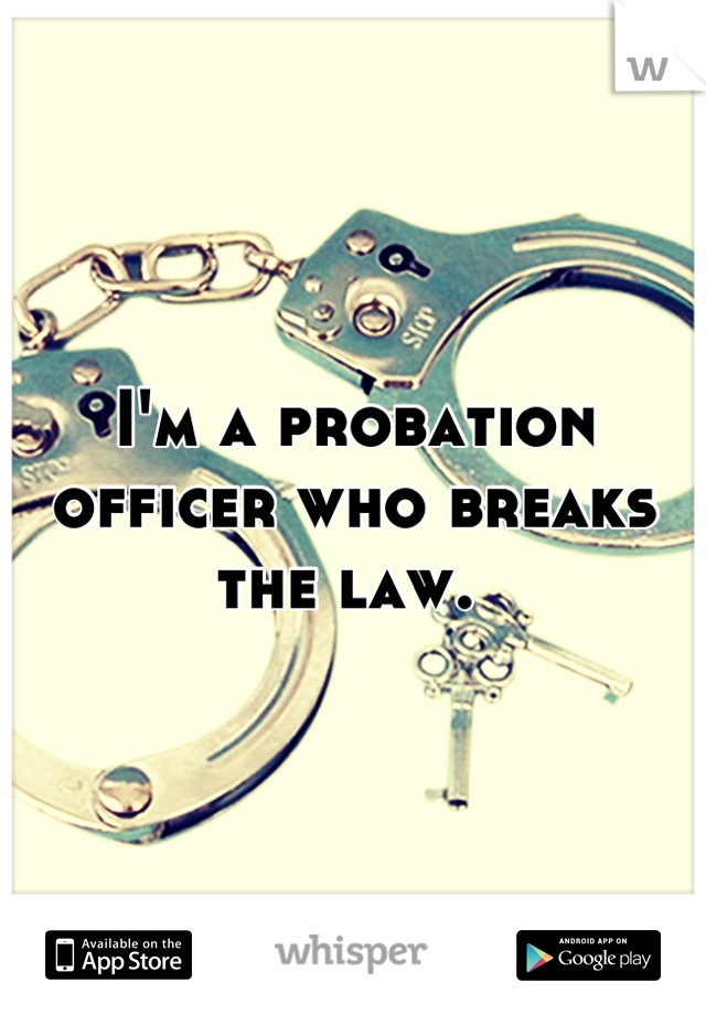 I'm a probation officer who breaks the law. 