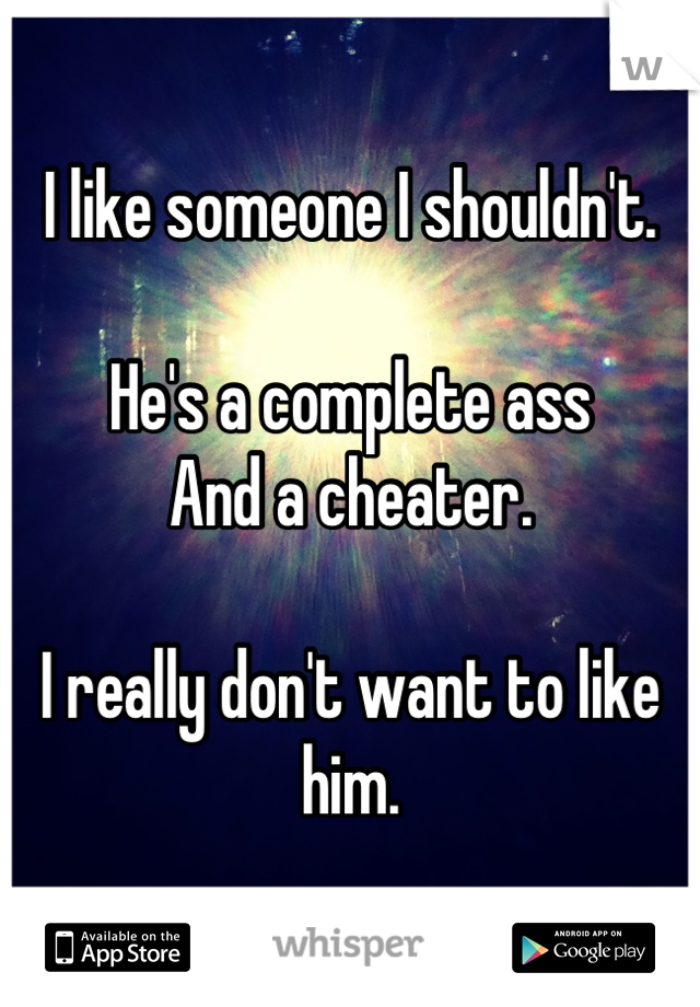 I like someone I shouldn't. 

He's a complete ass
And a cheater. 

I really don't want to like him.