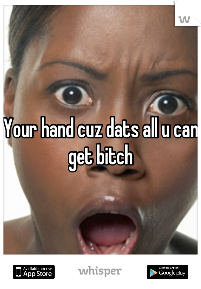 Your hand cuz dats all u can get bitch
