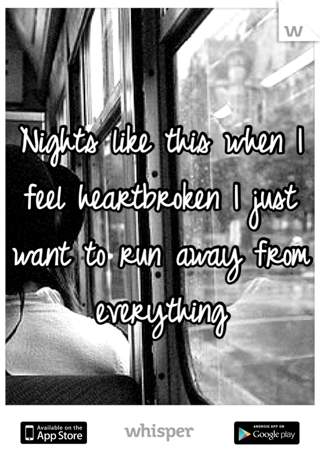 Nights like this when I feel heartbroken I just want to run away from everything 