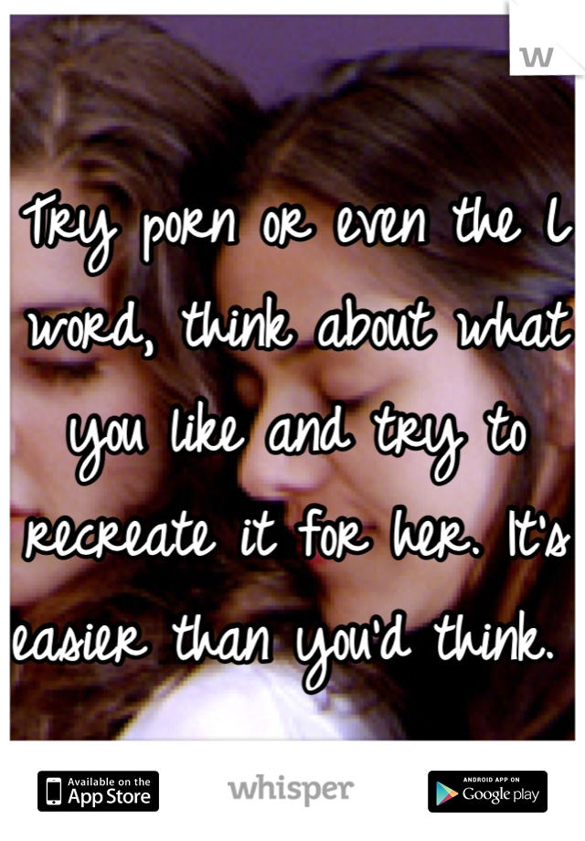 Try porn or even the L word, think about what you like and try to recreate it for her. It's easier than you'd think. 