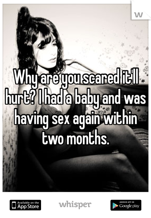 Why are you scared it'll hurt? I had a baby and was having sex again within two months.