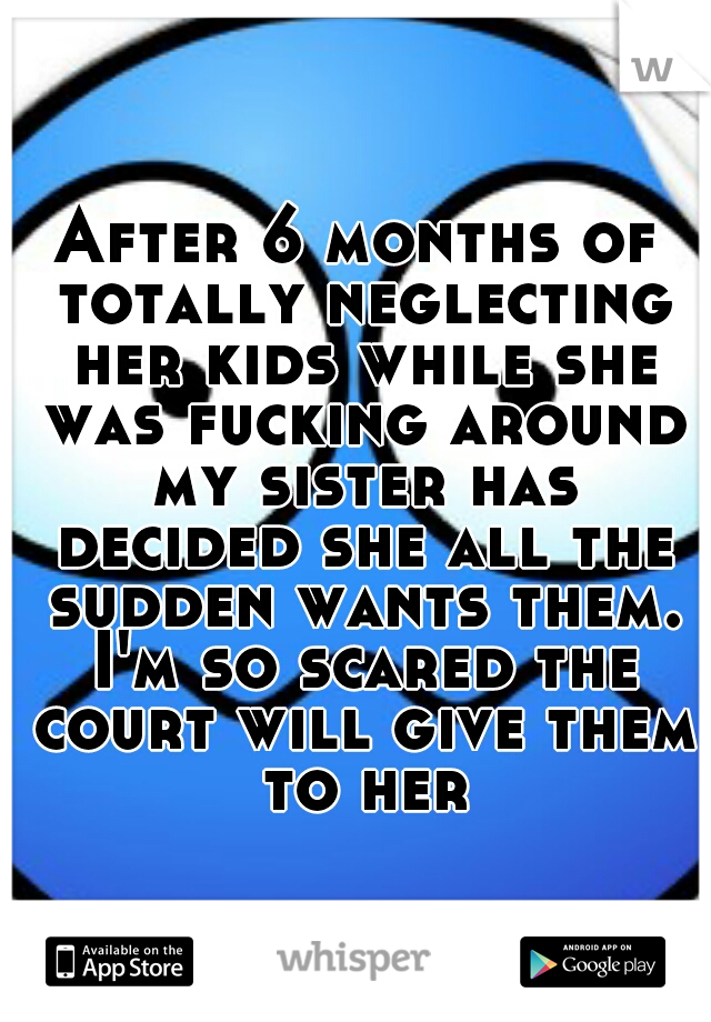 After 6 months of totally neglecting her kids while she was fucking around my sister has decided she all the sudden wants them. I'm so scared the court will give them to her