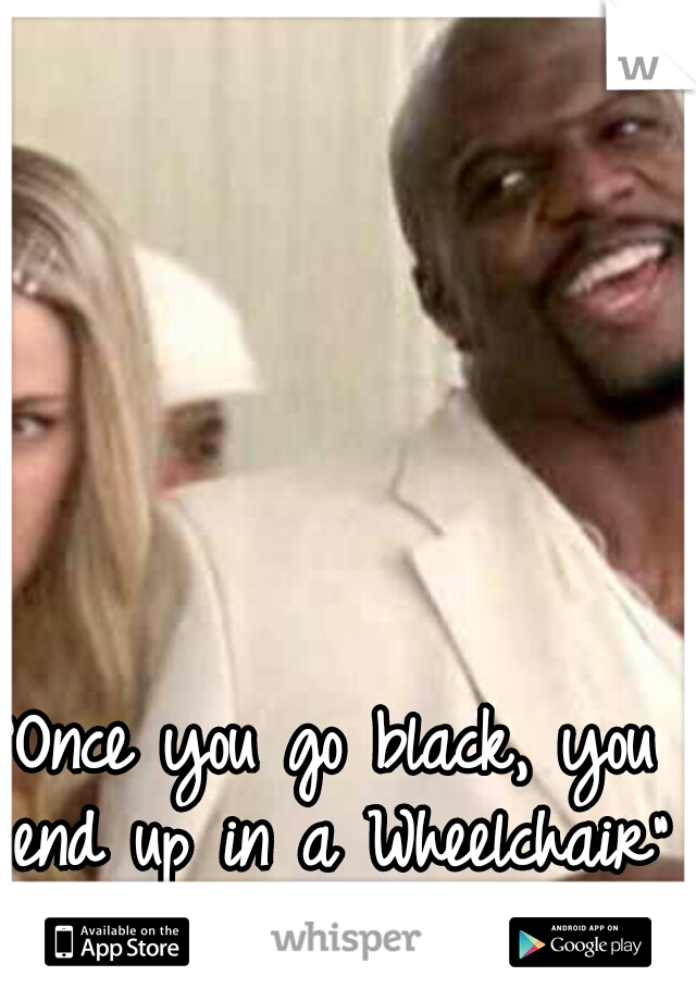 "Once you go black, you end up in a Wheelchair"