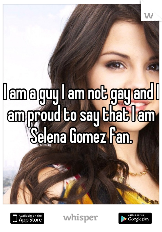 I am a guy I am not gay and I am proud to say that I am Selena Gomez fan.
