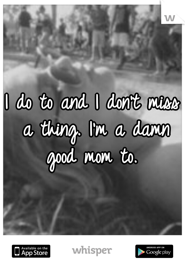 I do to and I don't miss a thing. I'm a damn good mom to. 