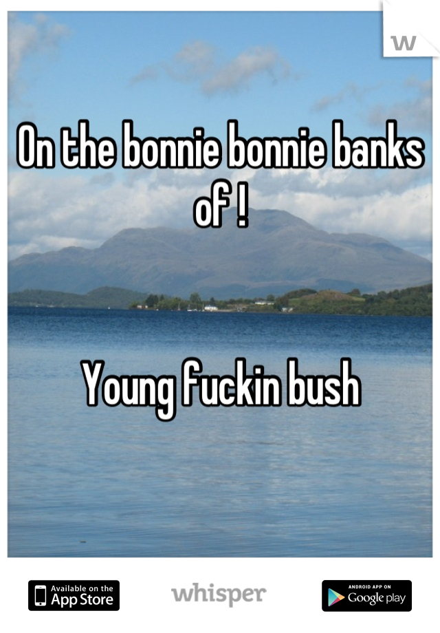 On the bonnie bonnie banks of ! 


Young fuckin bush