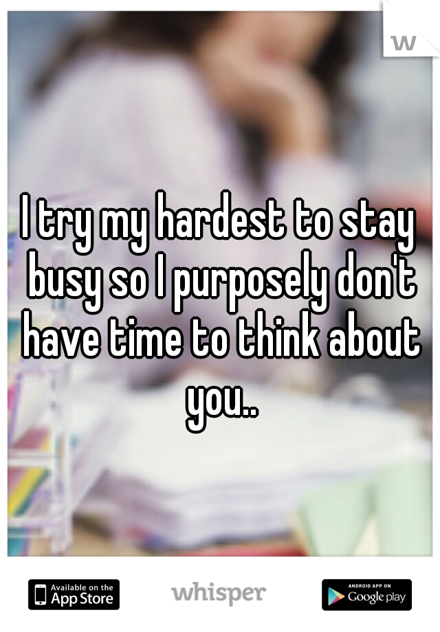 I try my hardest to stay busy so I purposely don't have time to think about you..