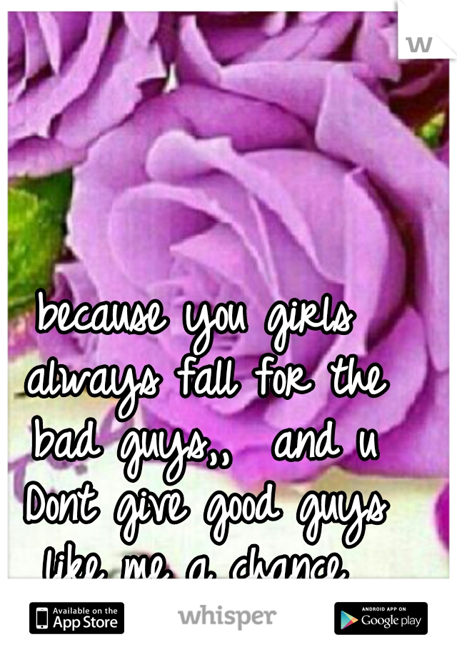 because you girls always fall for the bad guys,,  and u Dont give good guys like me a chance 