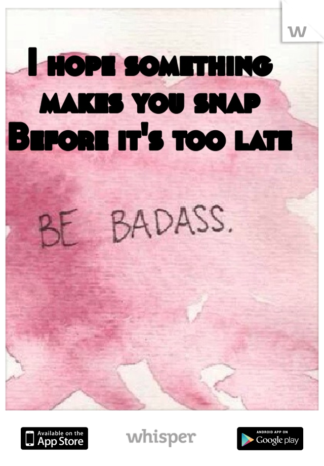 I hope something makes you snap 
Before it's too late 