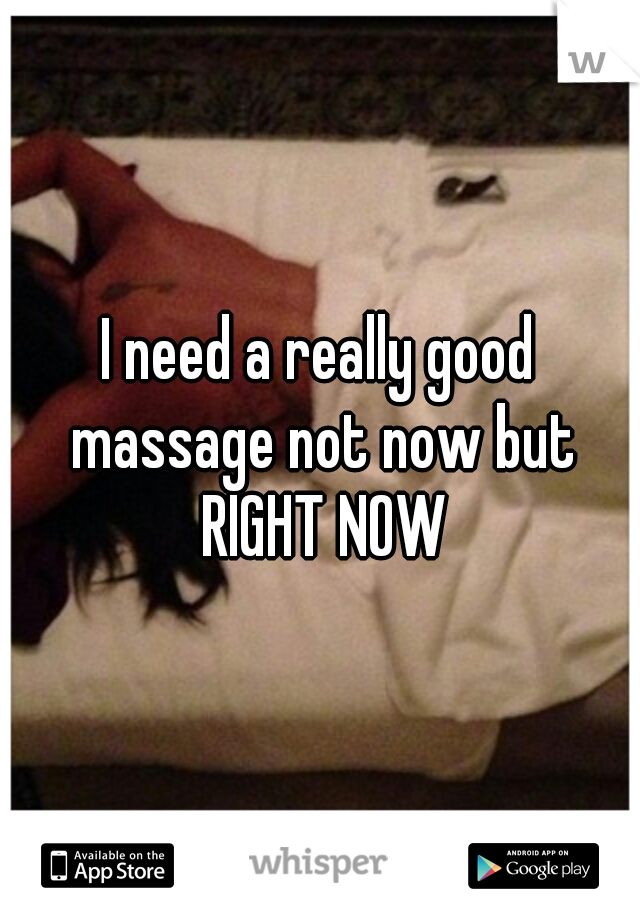 I need a really good massage not now but RIGHT NOW