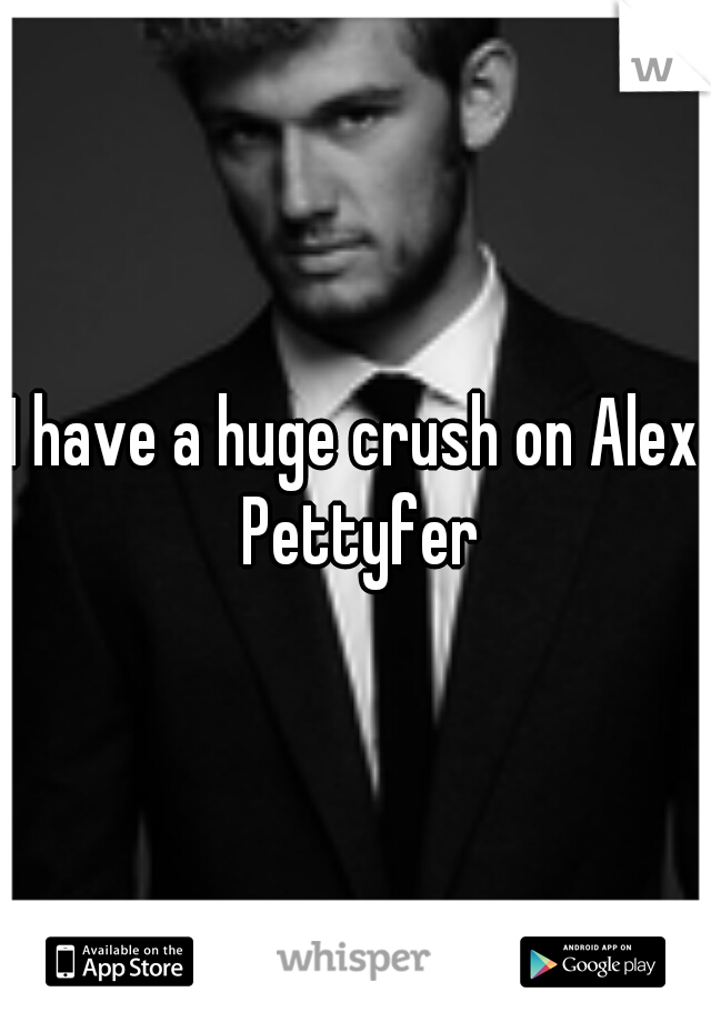 I have a huge crush on Alex Pettyfer