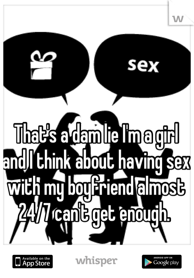 That's a dam lie I'm a girl and I think about having sex with my boyfriend almost 24/7 can't get enough. 
