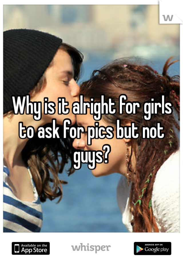 Why is it alright for girls to ask for pics but not guys?