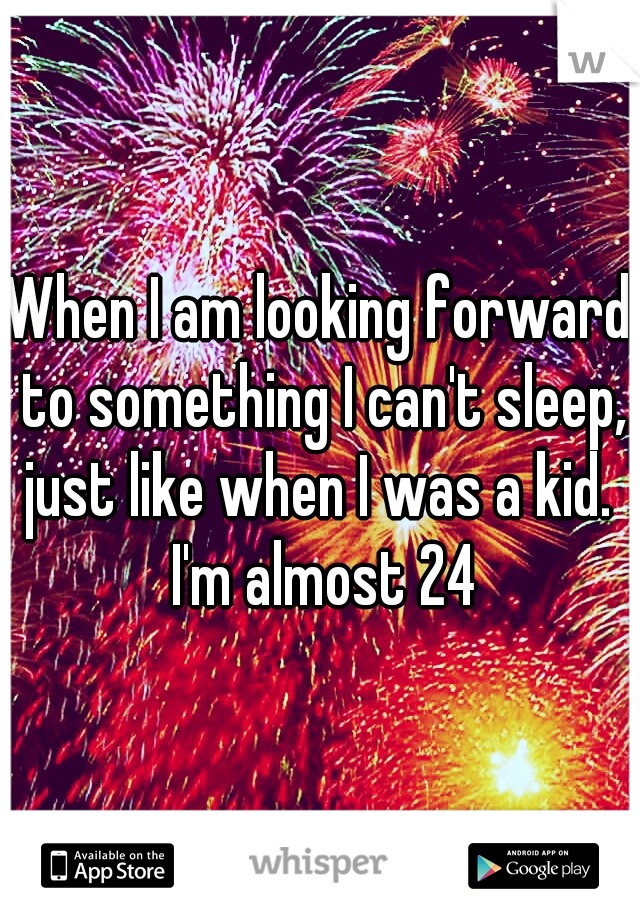 When I am looking forward to something I can't sleep, just like when I was a kid.  I'm almost 24
