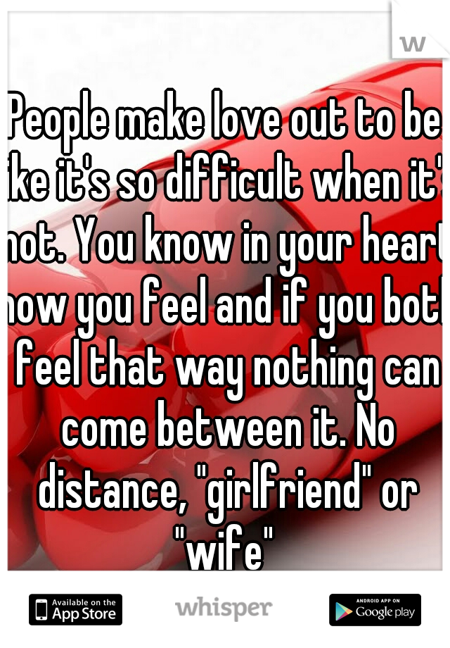 People make love out to be like it's so difficult when it's not. You know in your heart how you feel and if you both feel that way nothing can come between it. No distance, "girlfriend" or "wife" 
