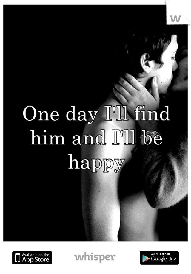 One day I'll find him and I'll be happy 