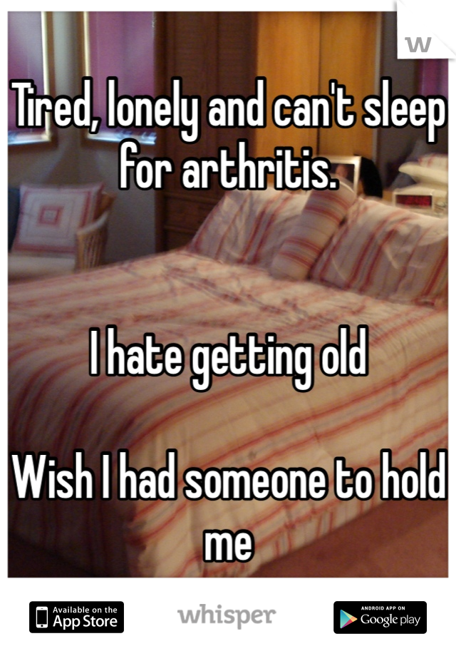 Tired, lonely and can't sleep for arthritis. 


I hate getting old

Wish I had someone to hold me