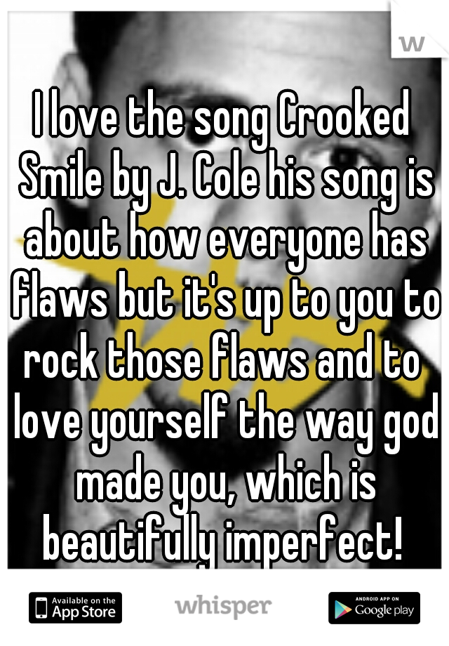 I love the song Crooked Smile by J. Cole his song is about how everyone has flaws but it's up to you to rock those flaws and to  love yourself the way god made you, which is beautifully imperfect! 