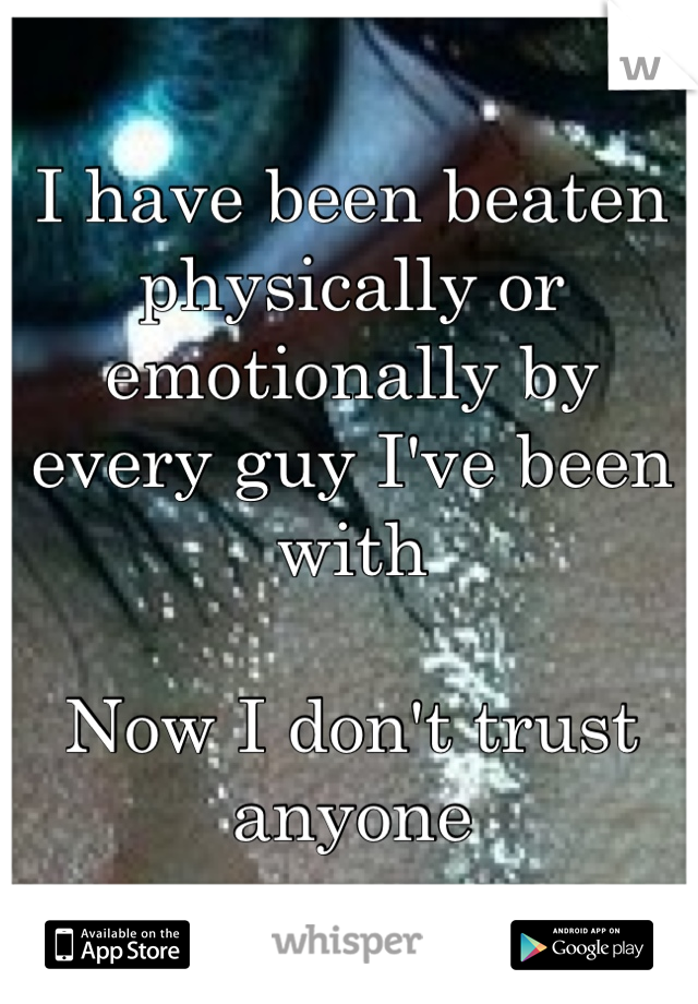 I have been beaten physically or emotionally by every guy I've been with

Now I don't trust anyone