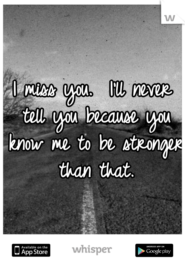 I miss you.
 I'll never tell you because you know me to be stronger than that.