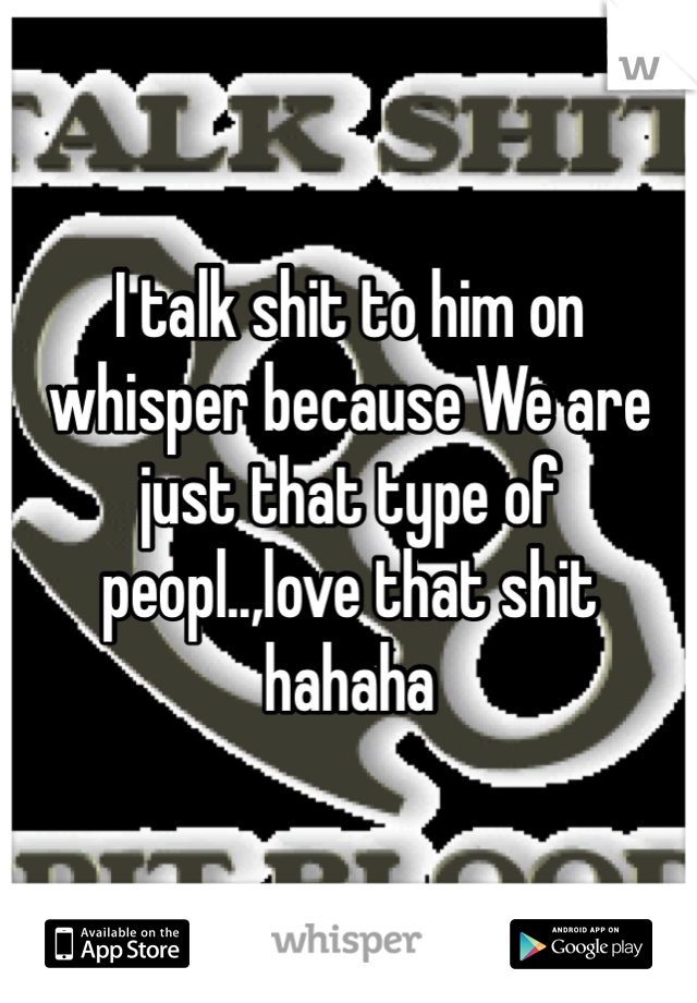 I talk shit to him on whisper because We are just that type of peopl..,love that shit hahaha 