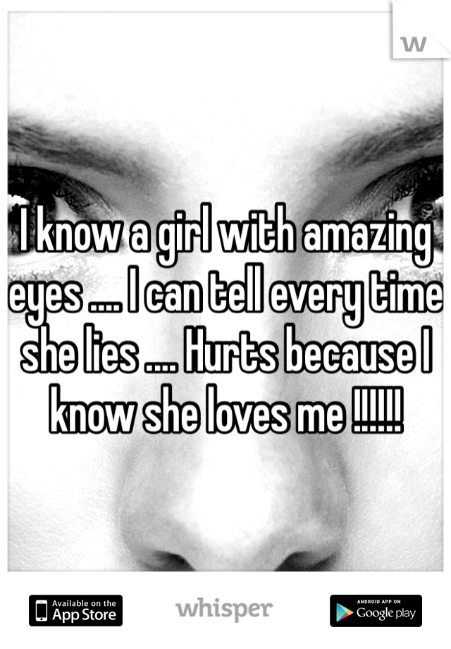 I know a girl with amazing eyes .... I can tell every time she lies .... Hurts because I know she loves me !!!!!!