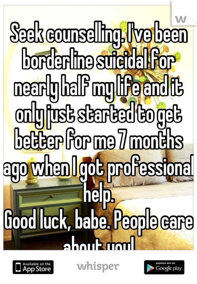 Seek counselling. I've been borderline suicidal for nearly half my life and it only just started to get better for me 7 months ago when I got professional help. 
Good luck, babe. People care about you!