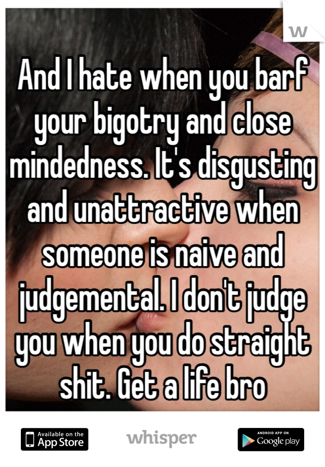 And I hate when you barf your bigotry and close mindedness. It's disgusting and unattractive when someone is naive and judgemental. I don't judge you when you do straight shit. Get a life bro 