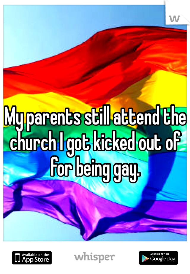 My parents still attend the church I got kicked out of for being gay. 