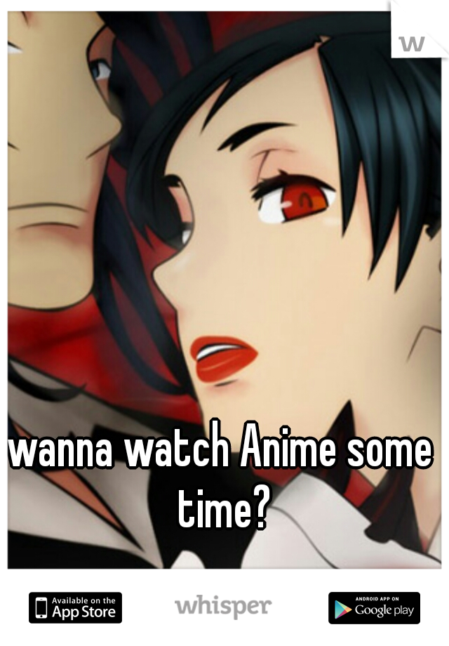 wanna watch Anime some time?