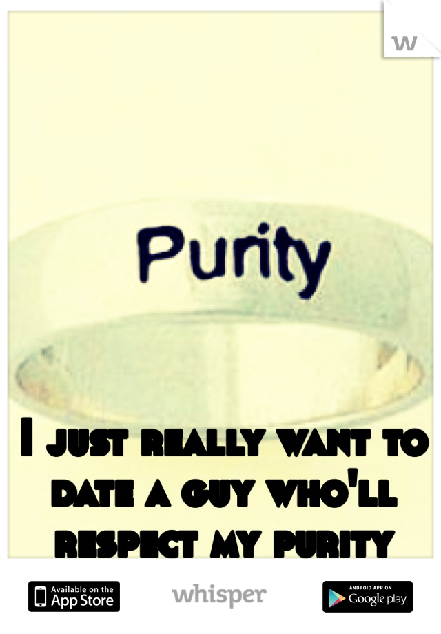 I just really want to date a guy who'll respect my purity ring .... 