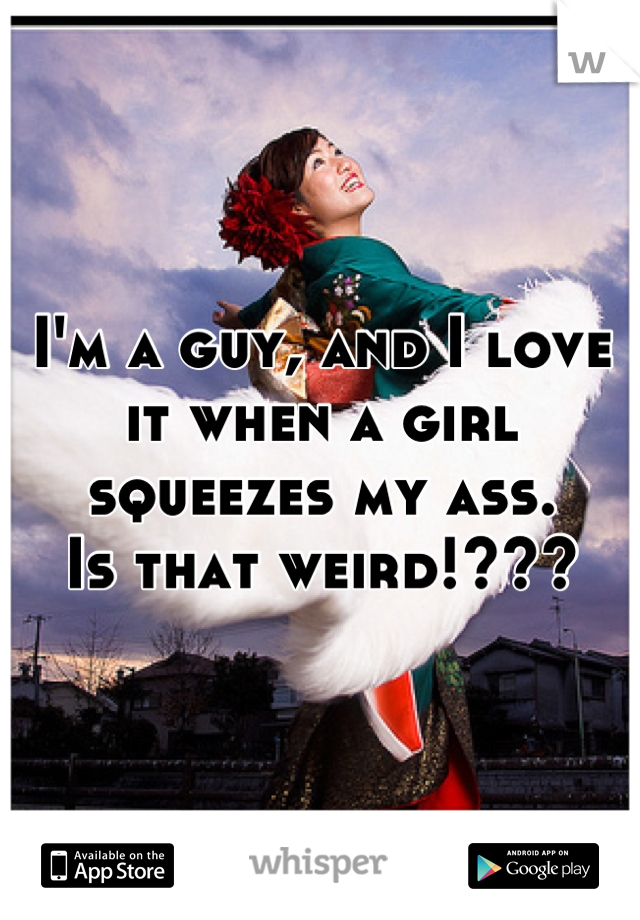 I'm a guy, and I love it when a girl squeezes my ass.
Is that weird!???