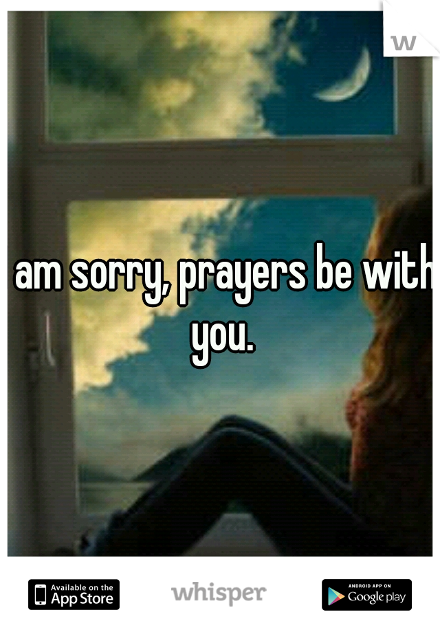 I am sorry, prayers be with you.