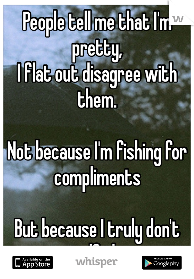People tell me that I'm pretty,
I flat out disagree with them.

Not because I'm fishing for compliments

But because I truly don't see myself that way