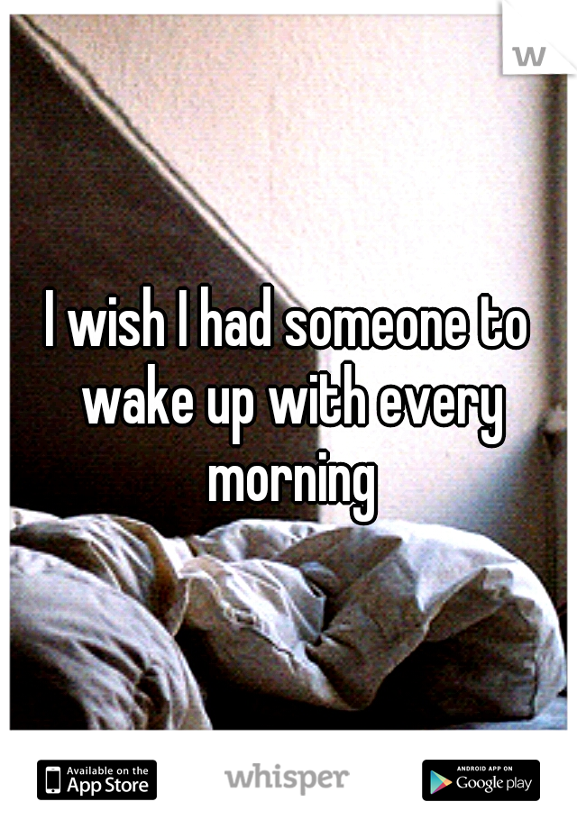 I wish I had someone to wake up with every morning