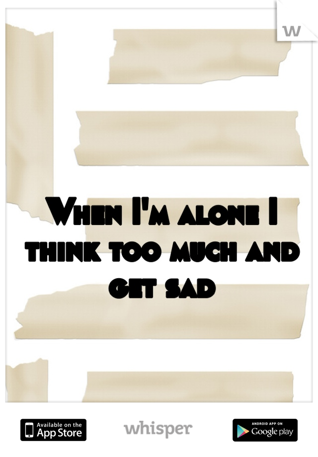 When I'm alone I think too much and get sad