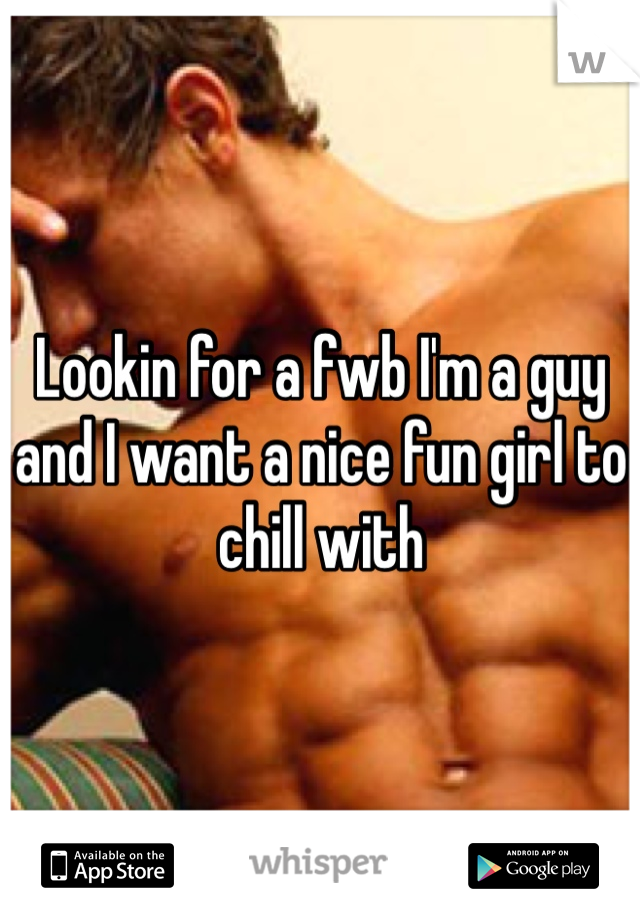Lookin for a fwb I'm a guy and I want a nice fun girl to chill with 