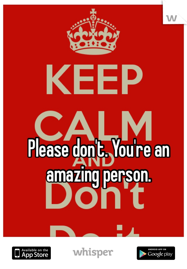 Please don't. You're an amazing person.