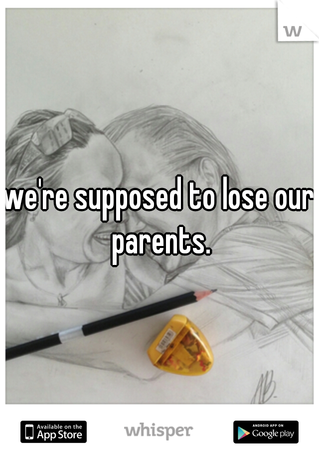 we're supposed to lose our parents.