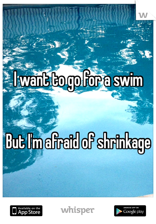 I want to go for a swim


But I'm afraid of shrinkage