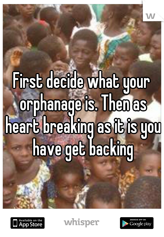 First decide what your orphanage is. Then as heart breaking as it is you have get backing