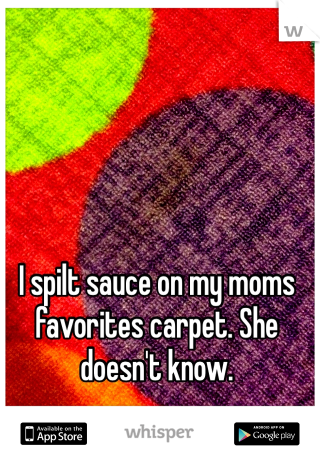 I spilt sauce on my moms favorites carpet. She doesn't know.