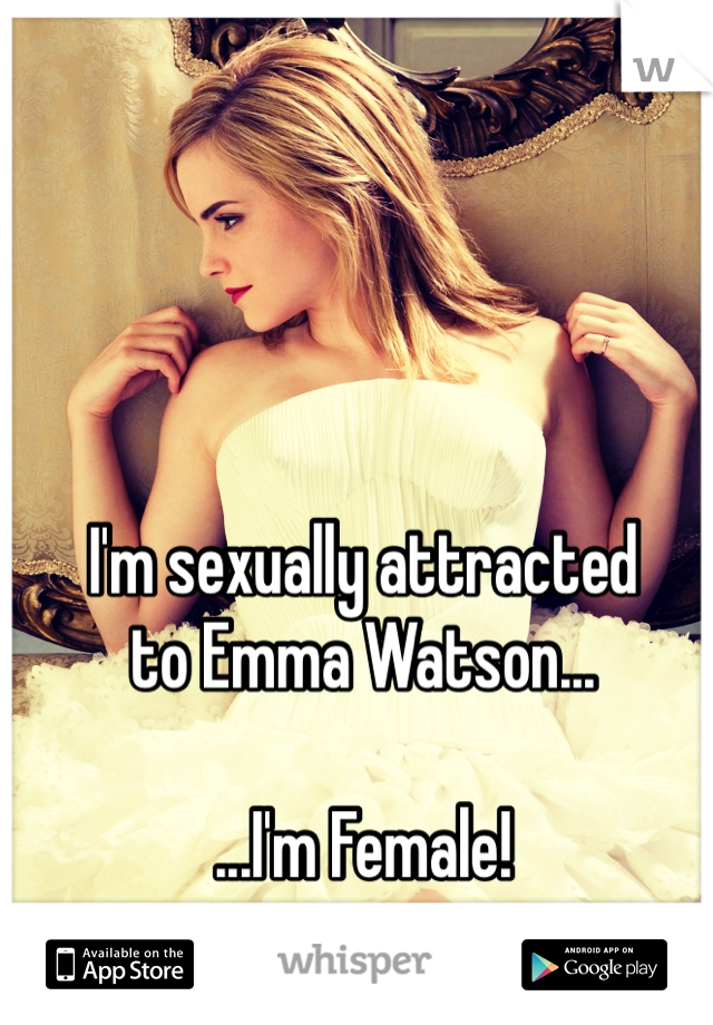 I'm sexually attracted 
to Emma Watson...

...I'm Female!