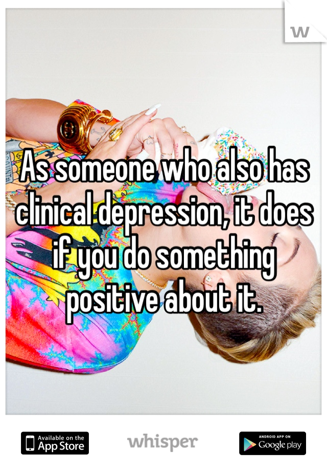 As someone who also has clinical depression, it does if you do something positive about it.