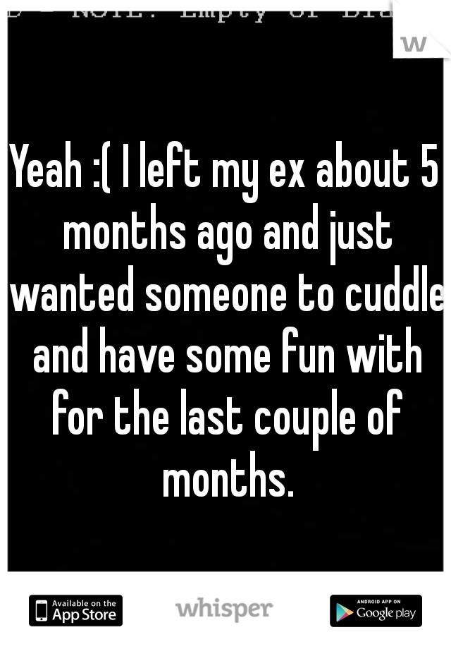 Yeah :( I left my ex about 5 months ago and just wanted someone to cuddle and have some fun with for the last couple of months.