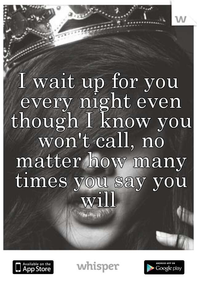 I wait up for you every night even though I know you won't call, no matter how many times you say you will 