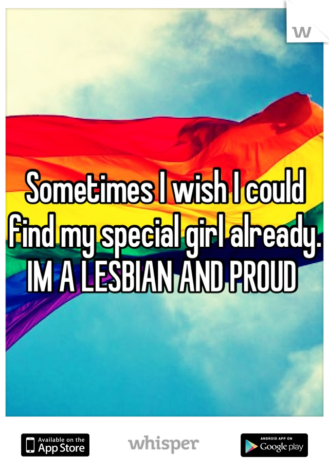 Sometimes I wish I could find my special girl already. IM A LESBIAN AND PROUD 